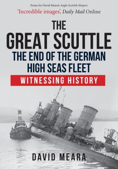 The Great Scuttle: The End of the German High Seas Fleet: Witnessing History David Meara