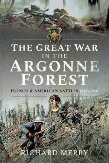 The Great War in the Argonne Forest: French and American Battles, 1914-1918 Richard Merry