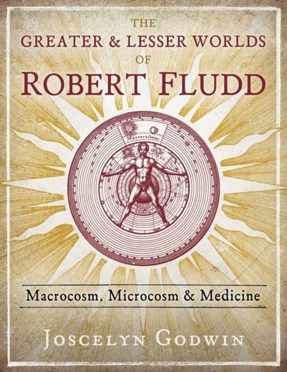 The Greater and Lesser Worlds of Robert Fludd: Macrocosm, Microcosm, and Medicine Godwin Joscelyn