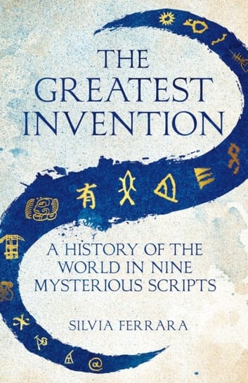 The Greatest Invention: A History of the World in Nine Mysterious Scripts Silvia Ferrara
