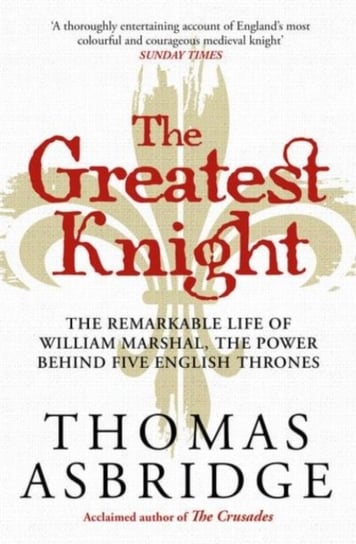 The Greatest Knight: The Remarkable Life of William Marshal, the Power behind Five English Thrones Asbridge Thomas