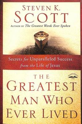 The Greatest Man Who Ever Lived: Secrets for Unparalleled Success from the Life of Jesus Scott Steven K.