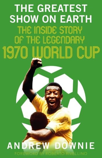 The Greatest Show on Earth: The Inside Story of the Legendary 1970 World Cup Downie Andrew