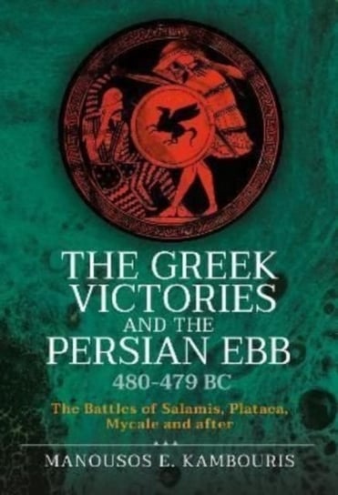 The Greek Victories and the Persian Ebb 480-479 BC. The Battles of Salamis, Plataea, Mycale and after Manousos E Kambouris