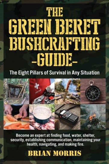 The Green Beret Bushcrafting Guide: The Eight Pillars of Survival in Any Situation Brian Morris