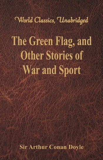 The Green Flag, and Other Stories of War and Sport (World Classics, Unabridged) Doyle Sir Arthur Conan