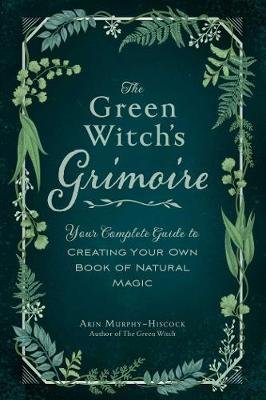 The Green Witch's Grimoire: Your Complete Guide to Creating Your Own Book of Natural Magic Murphy-Hiscock Arin
