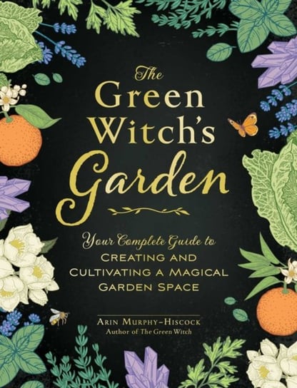The Green Witchs Garden: Your Complete Guide to Creating and Cultivating a Magical Garden Space Murphy-Hiscock Arin