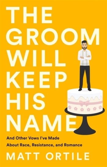 The Groom Will Keep His Name. And Other Vows Ive Made About Race, Resistance, and Romance Matt Ortile