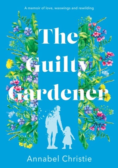 The Guilty Gardener: A memoir of love, waxwings and rewilding Annabel Christie