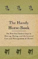 The Handy Horse-book; Or, Practical Instructions In Driving, Riding, And The General Care And Management Of Horses Anon.