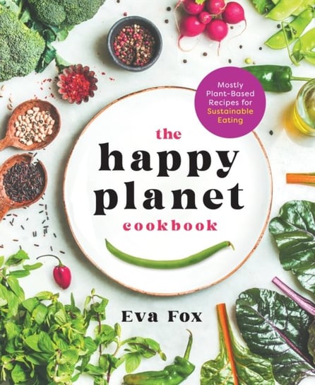The Happy Planet Cookbook: Mostly Plant-Based Recipes for Sustainable Eating Eva Fox
