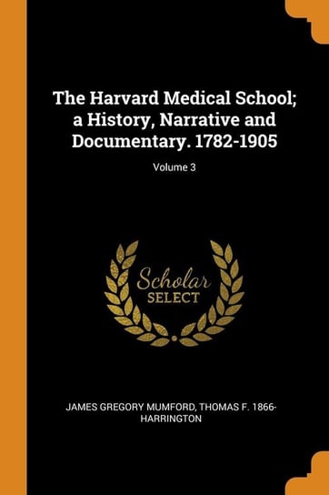 The Harvard Medical School; a History, Narrative and Documentary. 1782-1905; Volume 3 Mumford James Gregory