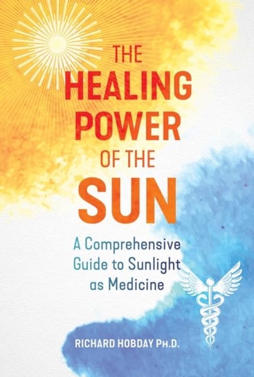 The Healing Power of the Sun: A Comprehensive Guide to Sunlight as Medicine Richard Hobday