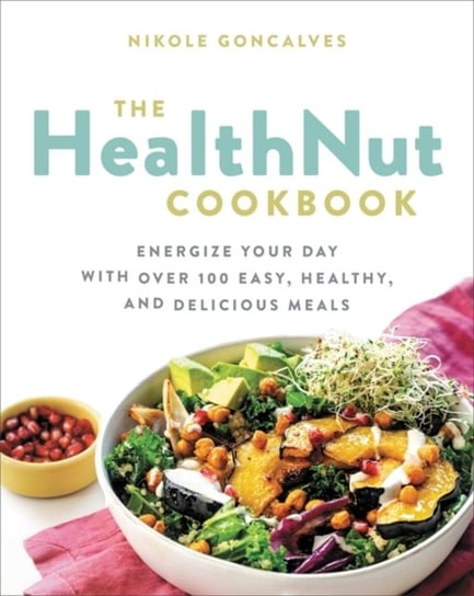 The Healthnut Cookbook. Energize Your Day with Over 100 Easy, Healthy, and Delicious Meals Nikole Goncalves