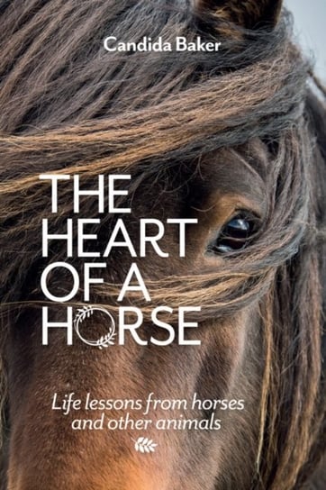 The Heart of a Horse: Life lessons from horses and other animals Candida Baker