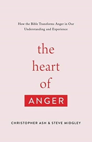 The Heart of Anger: How the Bible Transforms Anger in Our Understanding and Experience Ash Christopher, Steve Midgley