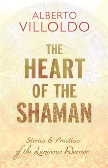 The Heart of the Shaman Stories and Practices of the Luminous Warrior Alberto Villoldo