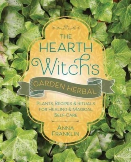 The Hearth Witch's Garden Herbal: Plants, Recipes & Rituals for Healing & Magical Self-Care Anna Franklin