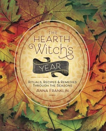 The Hearth Witchs Year: Rituals, Recipes and Remedies Through the Seasons Anna Franklin
