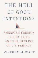 The Hell of Good Intentions: America's Foreign Policy Elite and the Decline of U.S. Primacy Walt Stephen M.