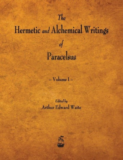 The Hermetic and Alchemical Writings of Paracelsus - Volume I Paracelsus