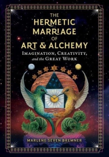 The Hermetic Marriage of Art and Alchemy: Imagination, Creativity, and the Great Work Marlene Seven Bremner