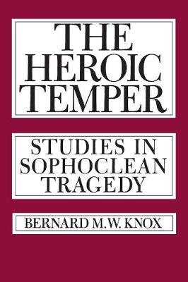 The Heroic Temper: Studies in Sophoclean Tragedy Bernard M. W. Knox