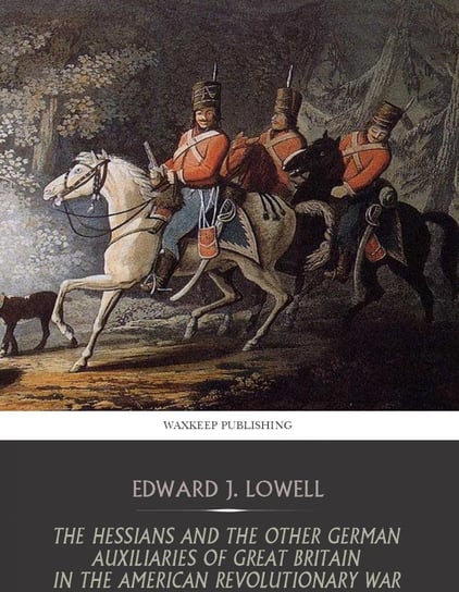 The Hessians and the Other German Auxiliaries of Great Britain in the Revolutionary War Edward J. Lowell
