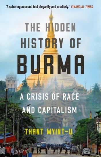 The Hidden History of Burma: A Crisis of Race and Capitalism Thant Myint-U