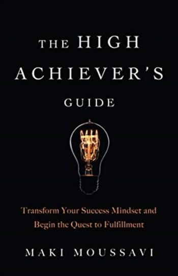 The High Achievers Guide. Transform Your Success Mindset and Begin the Quest to Fulfillment Maki Moussavi