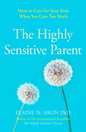 The Highly Sensitive Parent: How to Care for Your Kids When You Care Too Much Aron Elaine N.