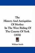 The History and Antiquities of Morley: In the West Riding of the County of York (1876) Smith William