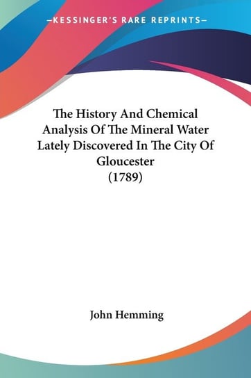 The History And Chemical Analysis Of The Mineral Water Lately Discovered In The City Of Gloucester (1789) Hemming John