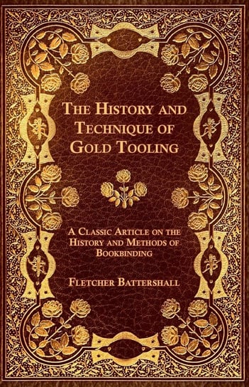 The History and Technique of Gold Tooling - A Classic Article on the History and Methods of Bookbinding Fletcher Battershall