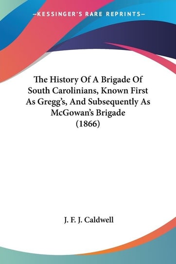 The History Of A Brigade Of South Carolinians, Known First As Gregg's, And Subsequently As McGowan's Brigade (1866) J. F. J. Caldwell