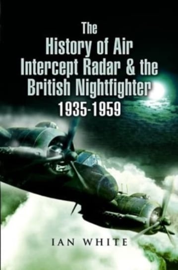 The History of Air Intercept Radar & the British Nightfighter, 1935-1959 Ian White