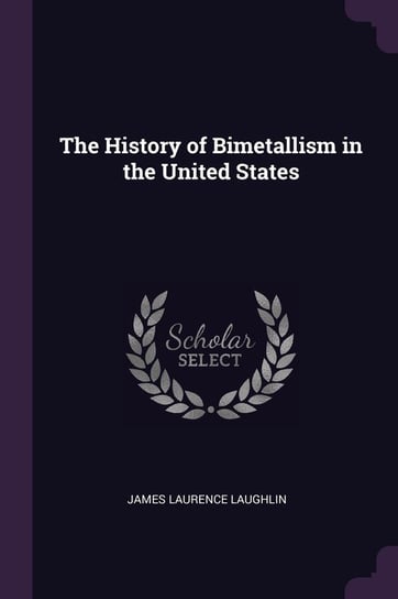 The History of Bimetallism in the United States James Laurence Laughlin