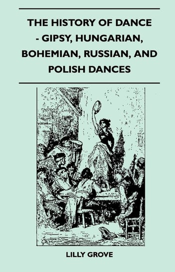 The History Of Dance - Gipsy, Hungarian, Bohemian, Russian, And Polish Dances Grove Lilly