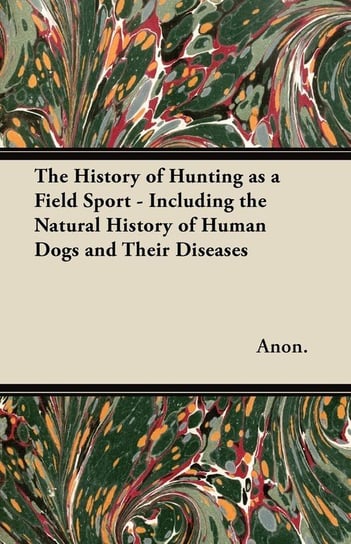 The History of Hunting as a Field Sport - Including the Natural History of Human Dogs and Their Diseases Anon.
