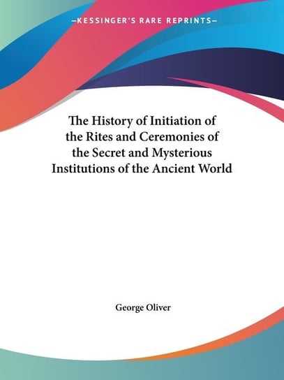 The History of Initiation of the Rites and Ceremonies of the Secret and Mysterious Institutions of the Ancient World George Oliver