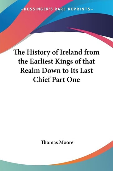The History of Ireland from the Earliest Kings of that Realm Down to Its Last Chief Part One Moore Thomas
