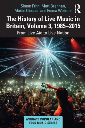 The History of Live Music in Britain, Volume III, 1985-2015: From Live Aid to Live Nation Frith Simon