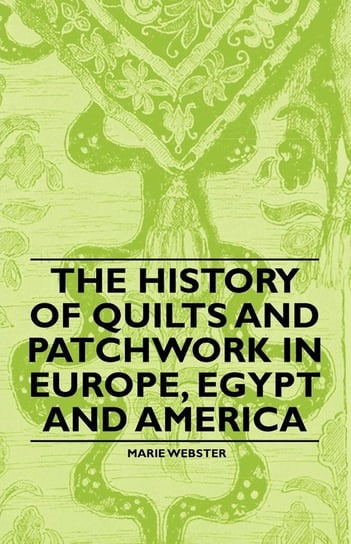 The History of Quilts and Patchwork in Europe, Egypt and America Webster Marie