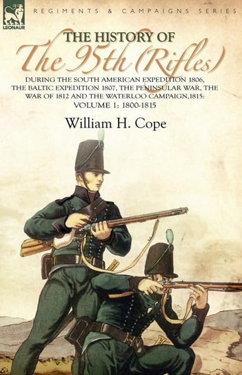 The History of the 95th (Rifles)-During the South American Expedition 1806, The Baltic Expedition 1807, The Peninsular War, The War of 1812 and the Waterloo Campaign,1815 Cope William H.