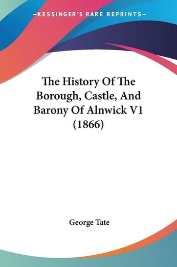 The History Of The Borough, Castle, And Barony Of Alnwick V1 (1866) George Tate
