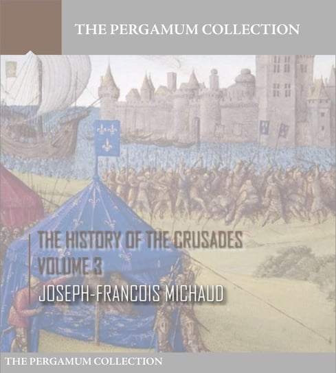 The History of the Crusades. Volume 3 Joseph-Francois Michaud