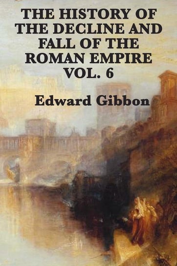 The History of the Decline and Fall of the Roman Empire Vol. 6 Gibbon Edward