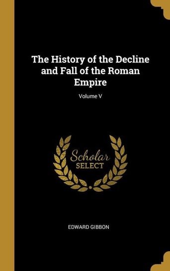 The History of the Decline and Fall of the Roman Empire; Volume V Gibbon Edward