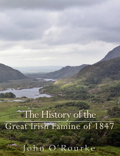 The History of the Great Irish Famine of 1847 John O'Rourke